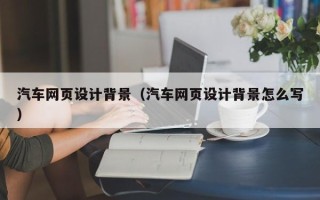 余江汽车网页设计背景（汽车网页设计背景怎么写）