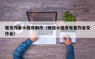 余江提交作业小程序制作（微信小程序布置作业交作业）