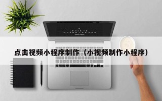 余江点击视频小程序制作（小视频制作小程序）