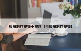 余江相册制作视频小程序（用相册制作视频）