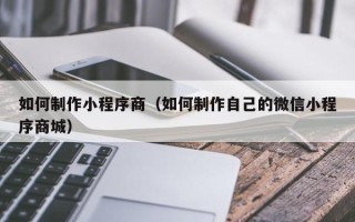 余江如何制作小程序商（如何制作自己的微信小程序商城）