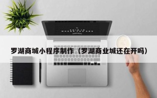 余江罗湖商城小程序制作（罗湖商业城还在开吗）